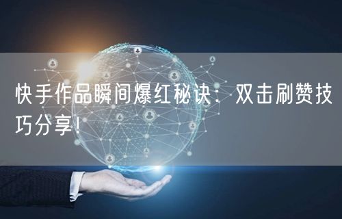 快手作品瞬间爆红秘诀：双击刷赞技巧分享！