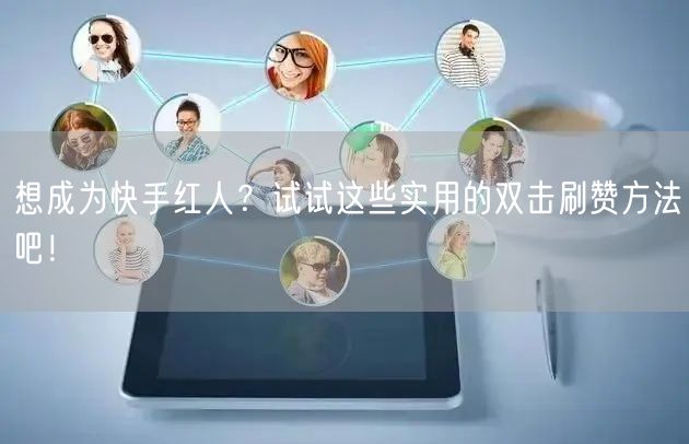 想成为快手红人？试试这些实用的双击刷赞方法吧！