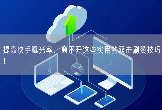提高快手曝光率，离不开这些实用的双击刷赞技巧！