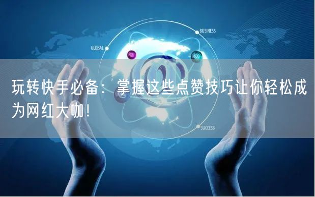 玩转快手必备：掌握这些点赞技巧让你轻松成为网红大咖！