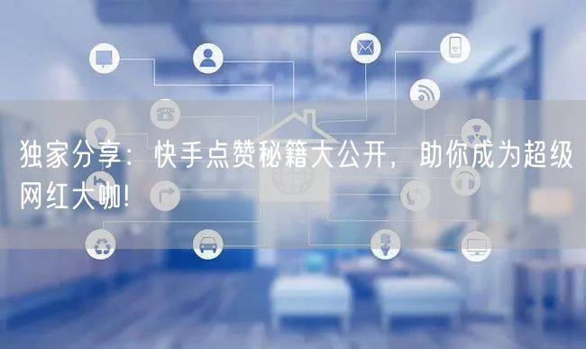 独家分享：快手点赞秘籍大公开，助你成为超级网红大咖!