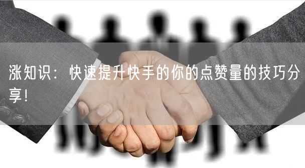 涨知识：快速提升快手的你的点赞量的技巧分享！