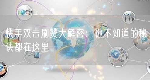 快手双击刷赞大解密：你不知道的秘诀都在这里
