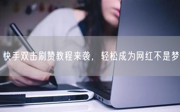 快手双击刷赞教程来袭，轻松成为网红不是梦