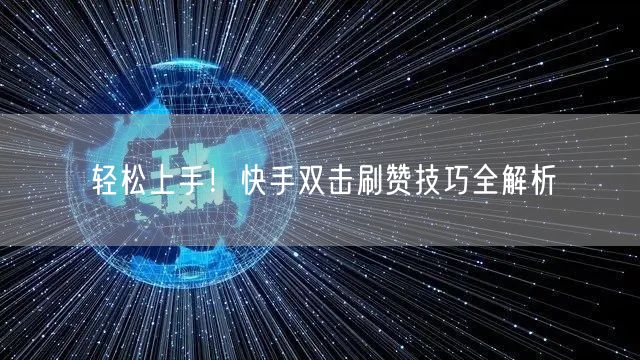 轻松上手！快手双击刷赞技巧全解析