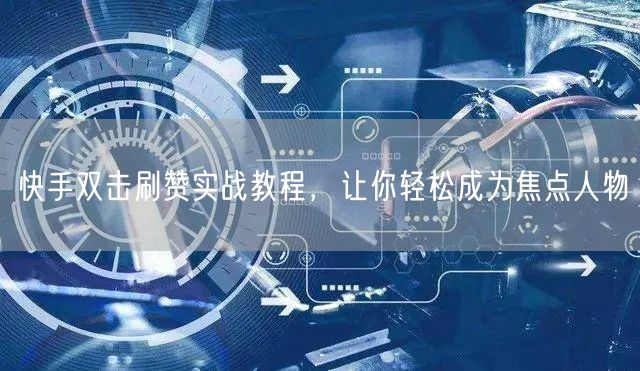 快手双击刷赞实战教程，让你轻松成为焦点人物