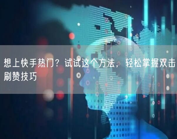 想上快手热门？试试这个方法，轻松掌握双击刷赞技巧