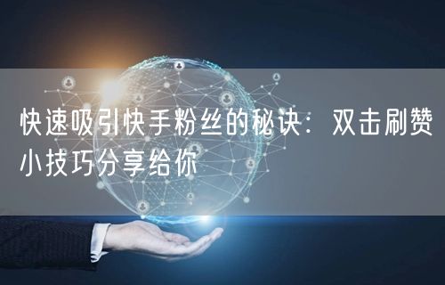 快速吸引快手粉丝的秘诀：双击刷赞小技巧分享给你