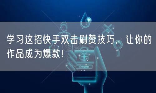 学习这招快手双击刷赞技巧，让你的作品成为爆款！