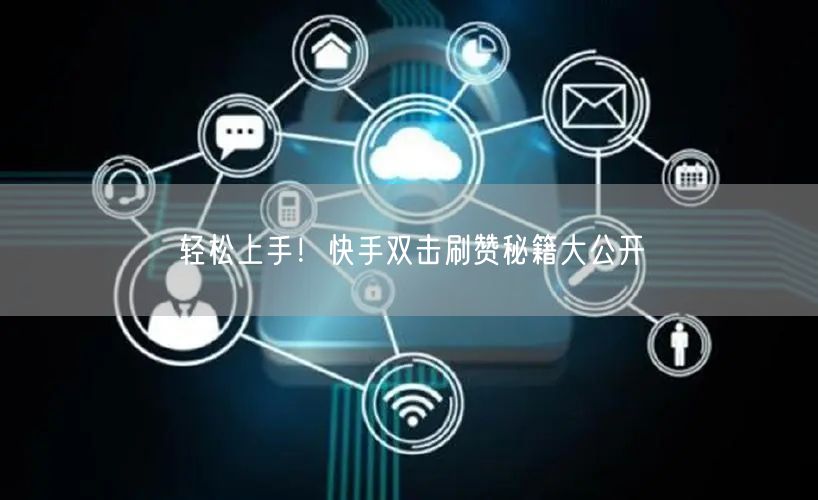 轻松上手！快手双击刷赞秘籍大公开