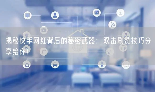 揭秘快手网红背后的秘密武器：双击刷赞技巧分享给你！