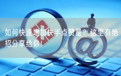 如何快速增加快手点赞量？这里有绝招分享给你！