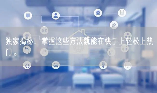 独家揭秘！掌握这些方法就能在快手上轻松上热门。