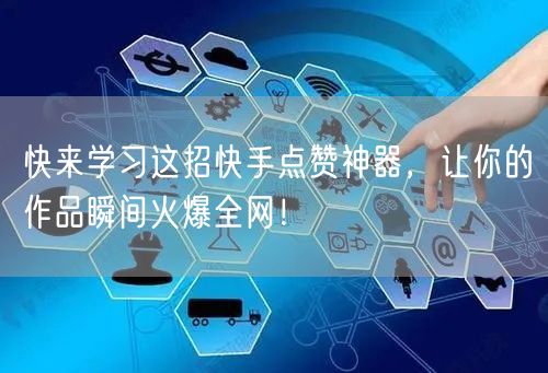 快来学习这招快手点赞神器，让你的作品瞬间火爆全网！