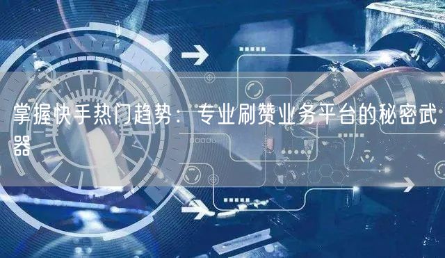 掌握快手热门趋势：专业刷赞业务平台的秘密武器