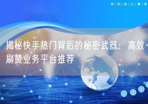 揭秘快手热门背后的秘密武器：高效刷赞业务平台推荐
