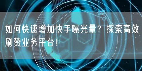 如何快速增加快手曝光量？探索高效刷赞业务平台！