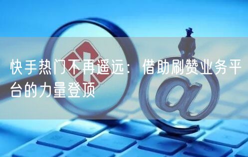 快手热门不再遥远：借助刷赞业务平台的力量登顶