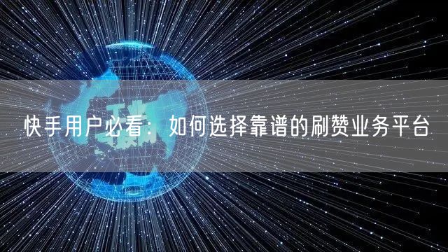 快手用户必看：如何选择靠谱的刷赞业务平台