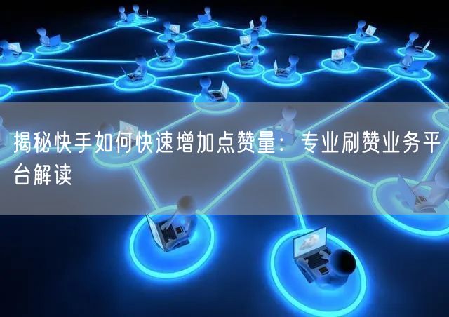 揭秘快手如何快速增加点赞量：专业刷赞业务平台解读