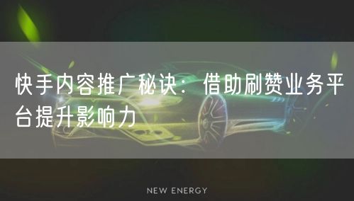 快手内容推广秘诀：借助刷赞业务平台提升影响力