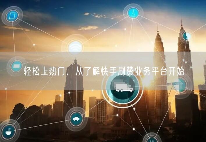 轻松上热门，从了解快手刷赞业务平台开始