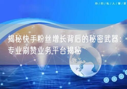 揭秘快手粉丝增长背后的秘密武器：专业刷赞业务平台揭秘