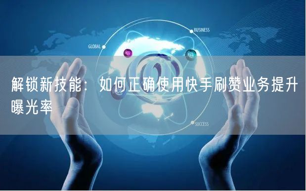 解锁新技能：如何正确使用快手刷赞业务提升曝光率