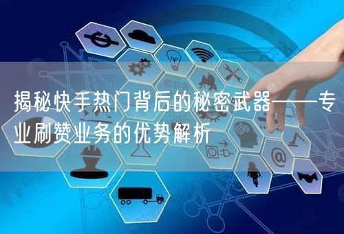 揭秘快手热门背后的秘密武器——专业刷赞业务的优势解析