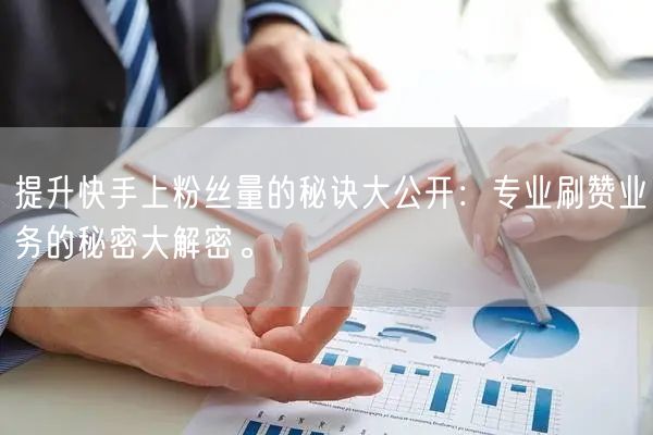 提升快手上粉丝量的秘诀大公开：专业刷赞业务的秘密大解密。