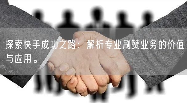 探索快手成功之路：解析专业刷赞业务的价值与应用。