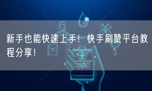 新手也能快速上手！快手刷赞平台教程分享！