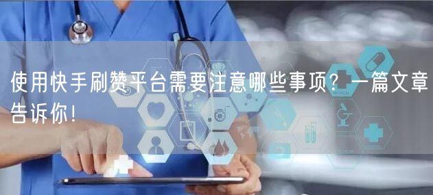 使用快手刷赞平台需要注意哪些事项？一篇文章告诉你！