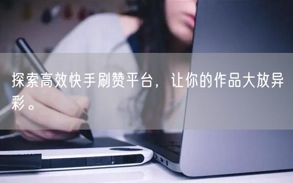 探索高效快手刷赞平台，让你的作品大放异彩。