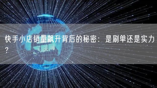 快手小店销量飙升背后的秘密：是刷单还是实力？