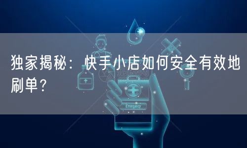 独家揭秘：快手小店如何安全有效地刷单？