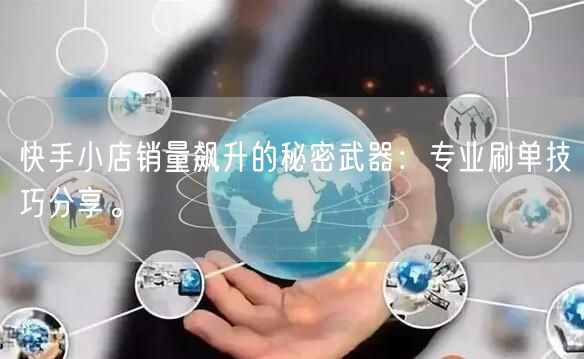 快手小店销量飙升的秘密武器：专业刷单技巧分享。