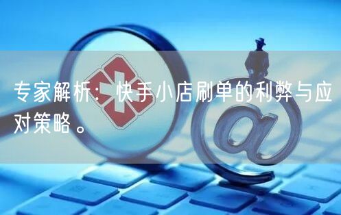 专家解析：快手小店刷单的利弊与应对策略。