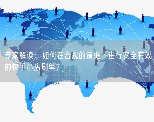 专家解读：如何在合规的前提下进行安全有效的快手小店刷单？