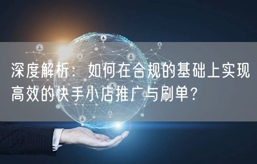 深度解析：如何在合规的基础上实现高效的快手小店推广与刷单？
