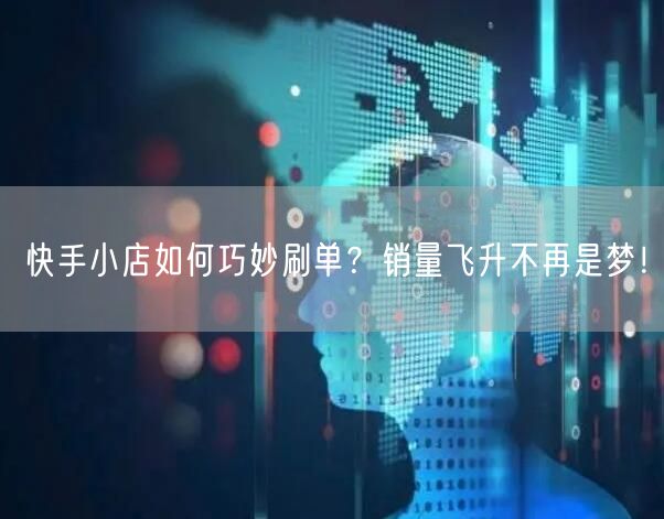 快手小店如何巧妙刷单？销量飞升不再是梦！