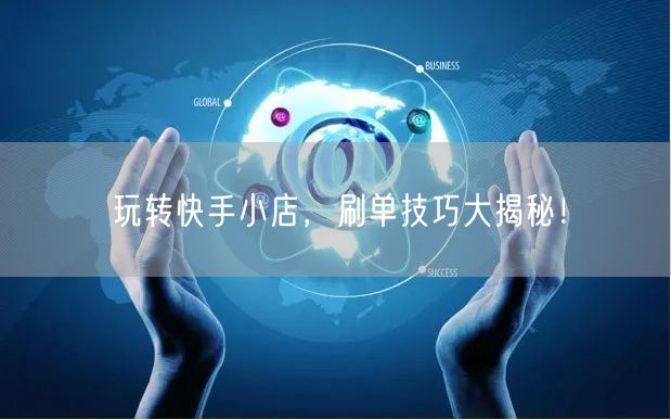 玩转快手小店，刷单技巧大揭秘！