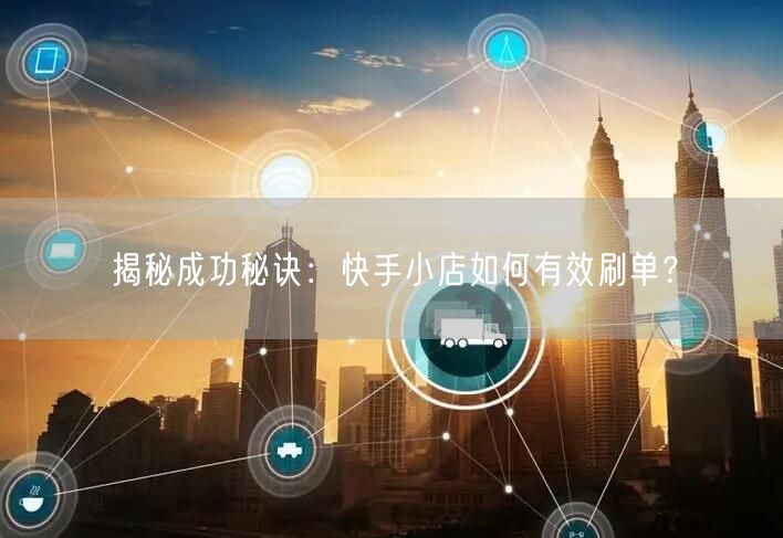 揭秘成功秘诀：快手小店如何有效刷单？