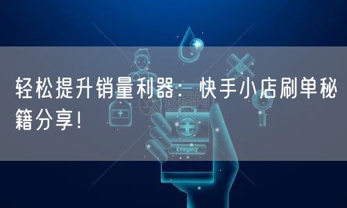 轻松提升销量利器：快手小店刷单秘籍分享！