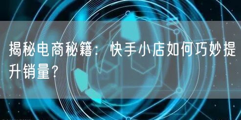 揭秘电商秘籍：快手小店如何巧妙提升销量？