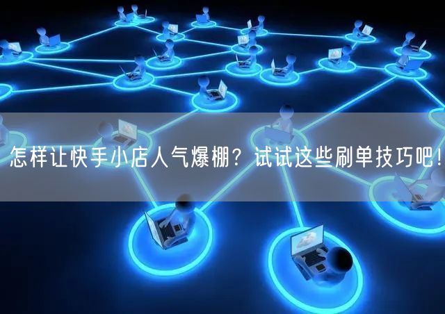 怎样让快手小店人气爆棚？试试这些刷单技巧吧！