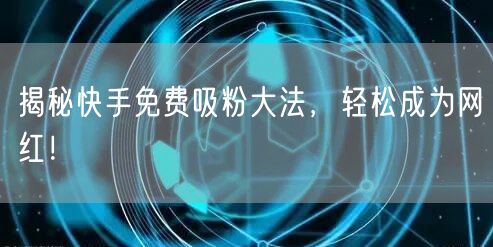 揭秘快手免费吸粉大法，轻松成为网红！