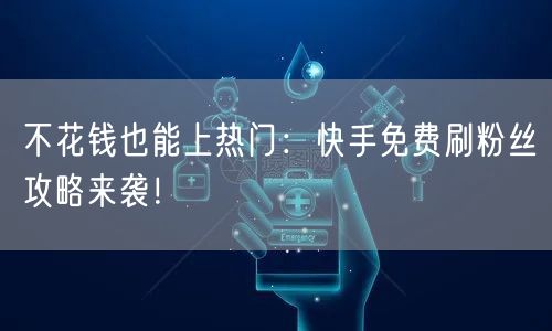 不花钱也能上热门：快手免费刷粉丝攻略来袭！