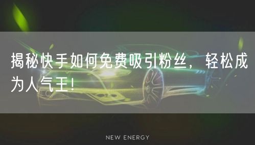 揭秘快手如何免费吸引粉丝，轻松成为人气王！