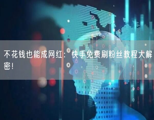 不花钱也能成网红：快手免费刷粉丝教程大解密！